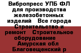 Вибропресс УПБ-ФЛ для производства железобетонных изделий - Все города Строительство и ремонт » Строительное оборудование   . Амурская обл.,Благовещенский р-н